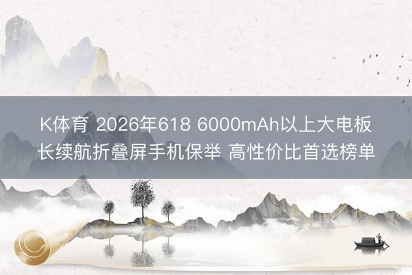 K体育 2026年618 6000mAh以上大电板长续航折叠屏手机保举 高性价比首选榜单