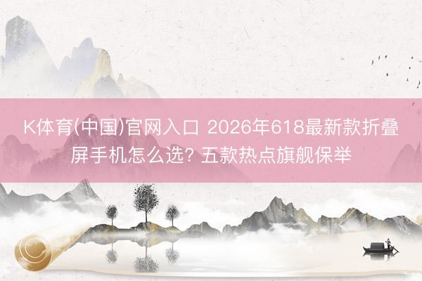 K体育(中国)官网入口 2026年618最新款折叠屏手机怎么选? 五款热点旗舰保举