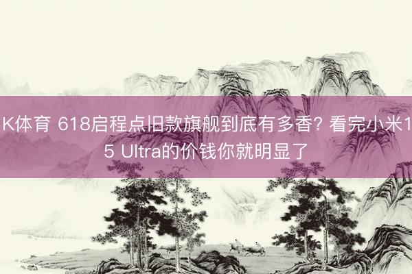 K体育 618启程点旧款旗舰到底有多香? 看完小米15 Ultra的价钱你就明显了
