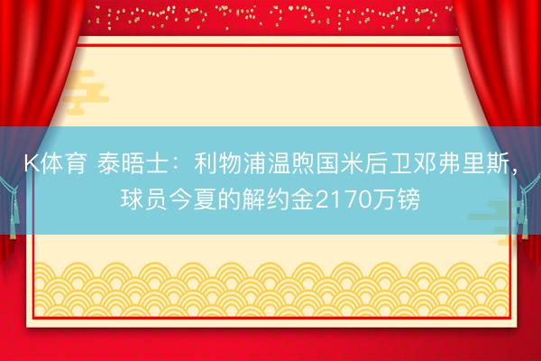 K体育 泰晤士：利物浦温煦国米后卫邓弗里斯，球员今夏的解约金2170万镑
