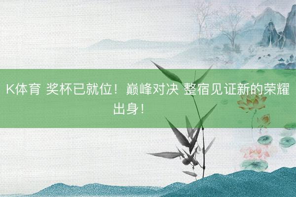 K体育 奖杯已就位！巅峰对决 整宿见证新的荣耀出身！ ​​​
