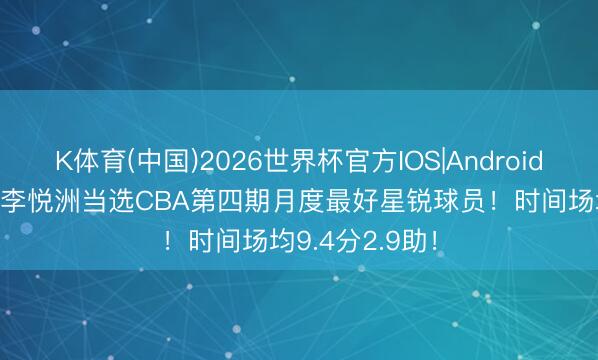K体育(中国)2026世界杯官方IOS|Android手机app下载 李悦洲当选CBA第四期月度最好星锐球员！时间场均9.4分2.9助！