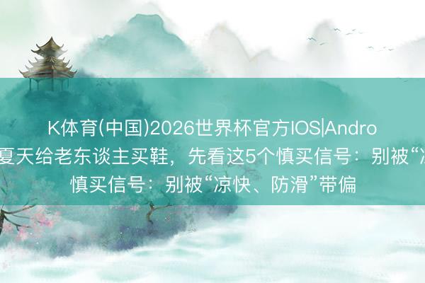 K体育(中国)2026世界杯官方IOS|Android手机app下载 夏天给老东谈主买鞋，先看这5个慎买信号：别被“凉快、防滑”带偏
