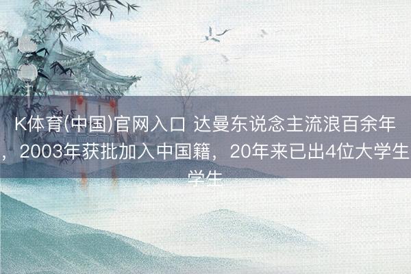 K体育(中国)官网入口 达曼东说念主流浪百余年，2003年获批加入中国籍，20年来已出4位大学生