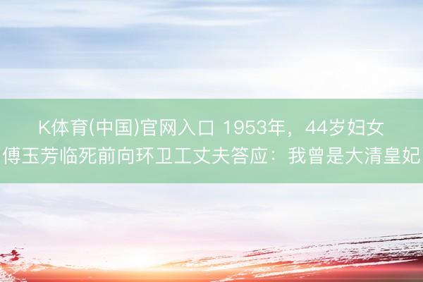 K体育(中国)官网入口 1953年，44岁妇女傅玉芳临死前向环卫工丈夫答应：我曾是大清皇妃