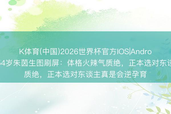 K体育(中国)2026世界杯官方IOS|Android手机app下载 54岁朱茵生图刷屏：体格火辣气质绝，正本选对东谈主真是会逆孕育
