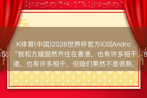 K体育(中国)2026世界杯官方IOS|Android手机app下载 袁咏仪：“我和方媛固然齐住在香港，也有许多相干，但咱们果然不是很熟，