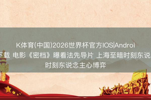 K体育(中国)2026世界杯官方IOS|Android手机app下载 电影《密档》曝看法先导片 上海至暗时刻东说念主心博弈