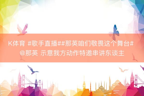 K体育 #歌手直播##那英咱们敬畏这个舞台# @那英 示意我方动作特邀串讲东谈主