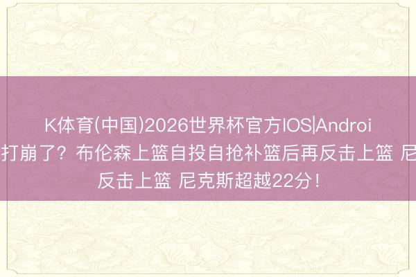 K体育(中国)2026世界杯官方IOS|Android手机app下载 打崩了？布伦森上篮自投自抢补篮后再反击上篮 尼克斯超越22分！