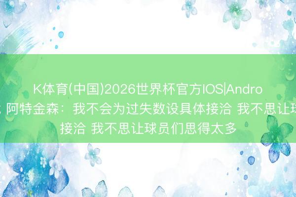 K体育(中国)2026世界杯官方IOS|Android手机app下载 阿特金森：我不会为过失数设具体接洽 我不思让球员们思得太多