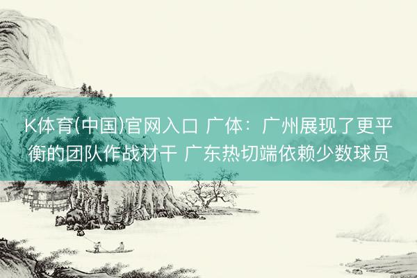 K体育(中国)官网入口 广体：广州展现了更平衡的团队作战材干 广东热切端依赖少数球员