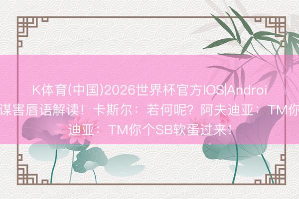 K体育(中国)2026世界杯官方IOS|Android手机app下载 谋害唇语解读！卡斯尔：若何呢？阿夫迪亚：TM你个SB软蛋过来！