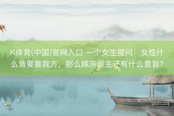 K体育(中国)官网入口 一个女生提问：女性什么皆要靠我方，那么嫁东谈主还有什么意旨？