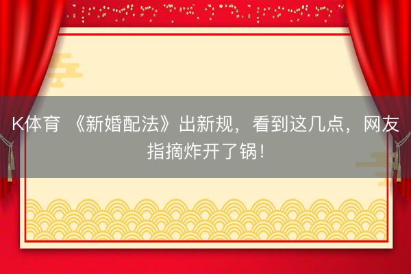K体育 《新婚配法》出新规，看到这几点，网友指摘炸开了锅！