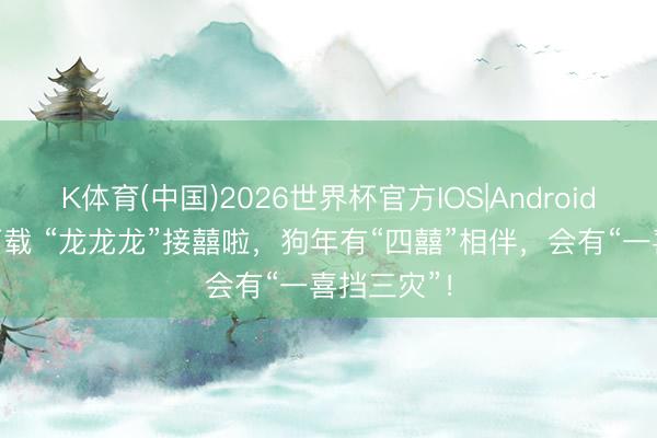 K体育(中国)2026世界杯官方IOS|Android手机app下载 “龙龙龙”接囍啦，狗年有“四囍”相伴，会有“一喜挡三灾”！