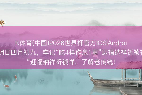 K体育(中国)2026世界杯官方IOS|Android手机app下载 明日四月初九，牢记“吃4样作念1事”迎福纳祥祈祯祥，了解老传统！