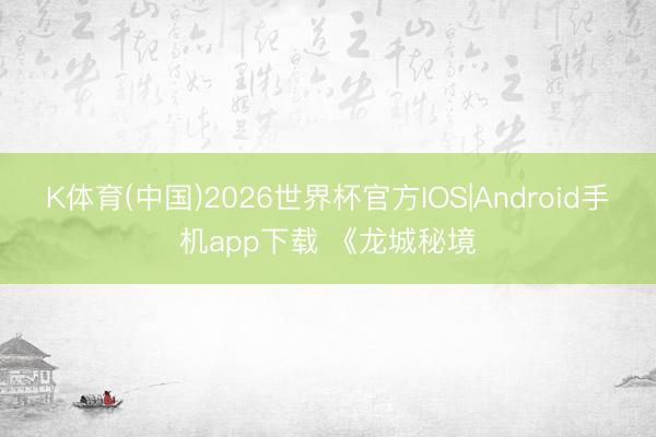 K体育(中国)2026世界杯官方IOS|Android手机app下载 《龙城秘境
