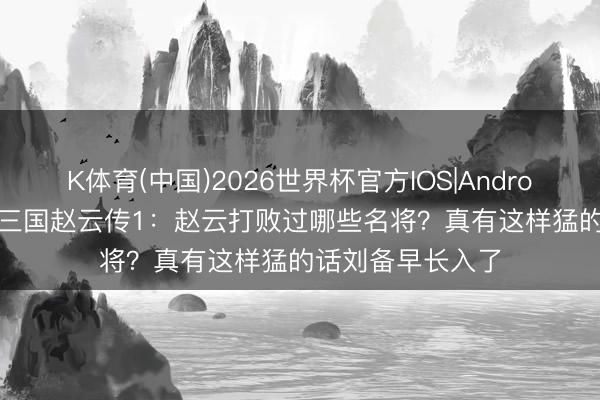 K体育(中国)2026世界杯官方IOS|Android手机app下载 三国赵云传1：赵云打败过哪些名将？真有这样猛的话刘备早长入了