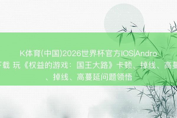 K体育(中国)2026世界杯官方IOS|Android手机app下载 玩《权益的游戏：国王大路》卡顿、掉线、高蔓延问题领悟