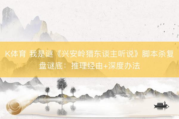 K体育 我是谜《兴安岭猎东谈主听说》脚本杀复盘谜底：推理经由+深度办法