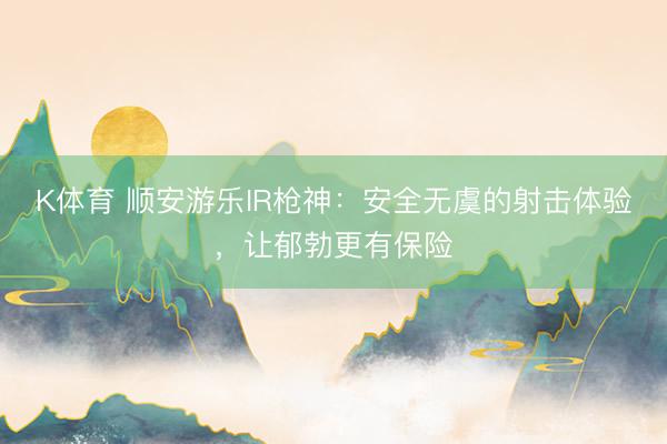 K体育 顺安游乐IR枪神：安全无虞的射击体验，让郁勃更有保险