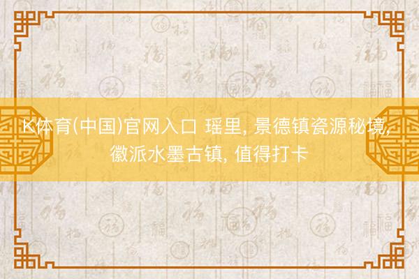 K体育(中国)官网入口 瑶里， 景德镇瓷源秘境， 徽派水墨古镇， 值得打卡