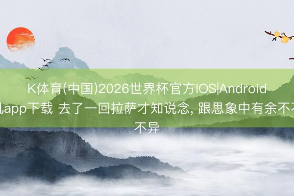 K体育(中国)2026世界杯官方IOS|Android手机app下载 去了一回拉萨才知说念， 跟思象中有余不不异