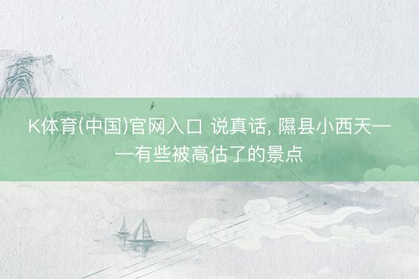 K体育(中国)官网入口 说真话， 隰县小西天——有些被高估了的景点