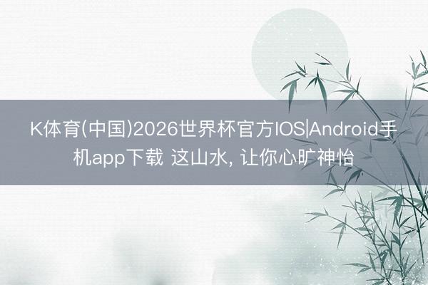 K体育(中国)2026世界杯官方IOS|Android手机app下载 这山水，<a href=