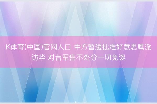 K体育(中国)官网入口 中方暂缓批准好意思鹰派访华 对台军售