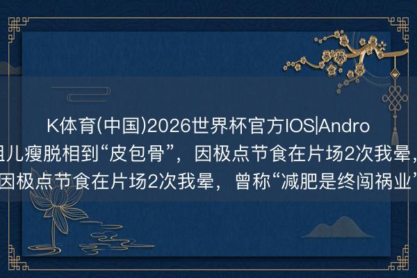 K体育(中国)2026世界杯官方IOS|Android手机app下载 演员宋祖儿瘦脱相到“皮包骨”，因极点节食在片场2次我晕，曾称“减肥是终闯祸业”