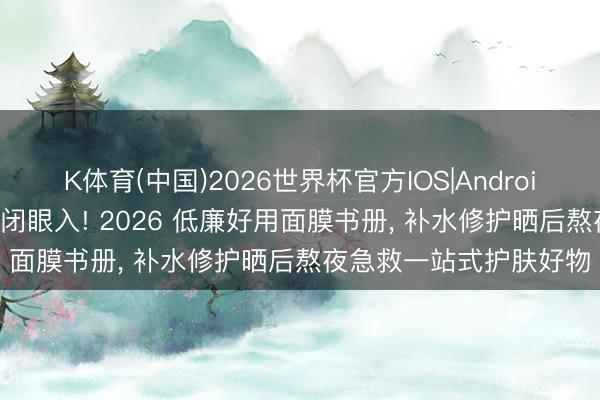 K体育(中国)2026世界杯官方IOS|Android手机app下载 学生党闭眼入! 2026 低廉好用面膜书册， 补水修护晒后熬夜急救一站式护肤好物