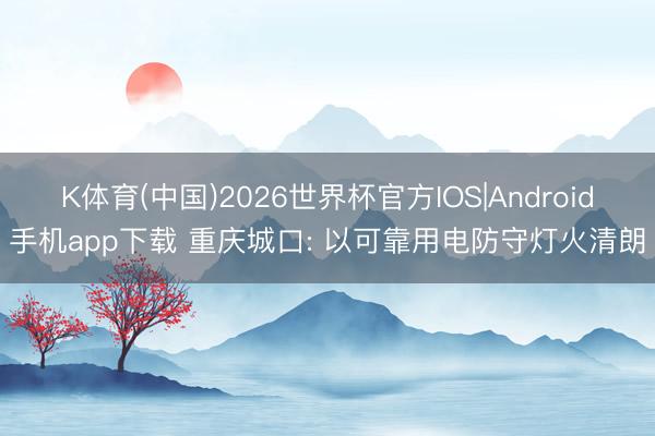 K体育(中国)2026世界杯官方IOS|Android手机app下载 重庆城口: 以可靠用电防守灯火清朗