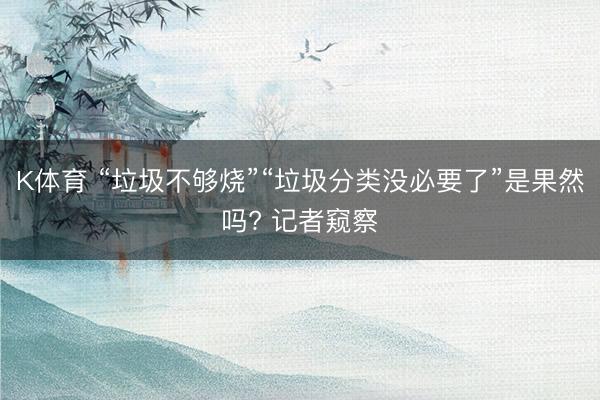 K体育 “垃圾不够烧”“垃圾分类没必要了”是果然吗? 记者窥察