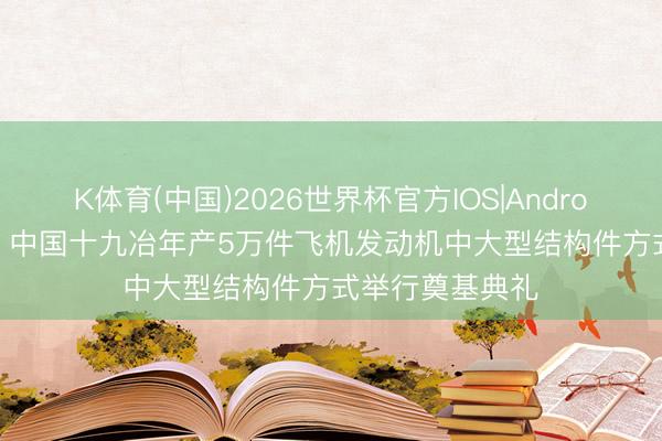 K体育(中国)2026世界杯官方IOS|Android手机app下载 中国十九冶年产5万件飞机发动机中大型结构件方式举行奠基典礼