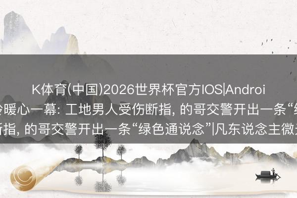 K体育(中国)2026世界杯官方IOS|Android手机app下载 广州晚岑岭暖心一幕: 工地男人受伤断指， 的哥交警开出一条“绿色通说念”|凡东说念主微光