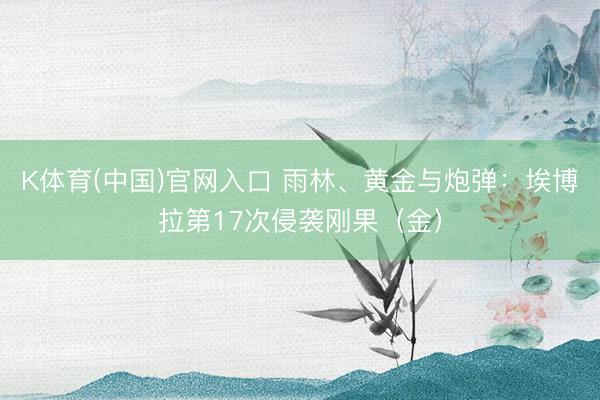 K体育(中国)官网入口 雨林、黄金与炮弹：埃博拉第17次侵袭刚果（金）