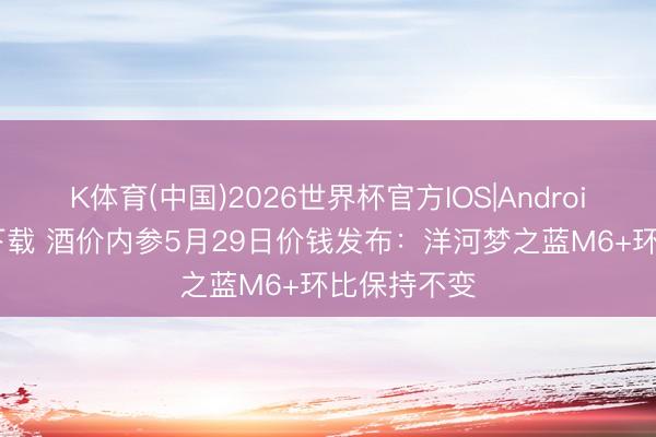 K体育(中国)2026世界杯官方IOS|Android手机app下载 酒价内参5月29日价钱发布：洋河梦之蓝M6+环比保持不变