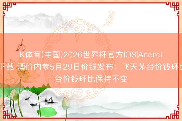 K体育(中国)2026世界杯官方IOS|Android手机app下载 酒价内参5月29日价钱发布：飞天茅台价钱环比保持不变