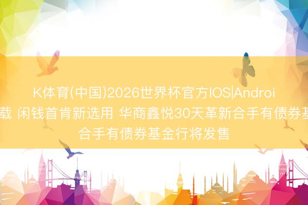 K体育(中国)2026世界杯官方IOS|Android手机app下载 闲钱首肯新选用 华商鑫悦30天革新合手有债券基金行将发售