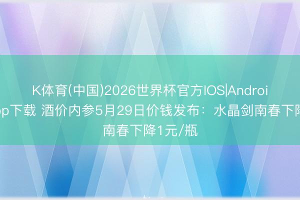 K体育(中国)2026世界杯官方IOS|Android手机app下载 酒价内参5月29日价钱发布：水晶剑南春下降1元/瓶