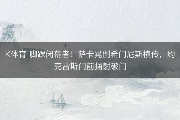 K体育 脚踝闭幕者！萨卡晃倒希门尼斯横传，约克雷斯门前捅射破门