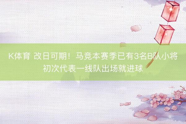 K体育 改日可期！马竞本赛季已有3名B队小将初次代表一线队出场就进球