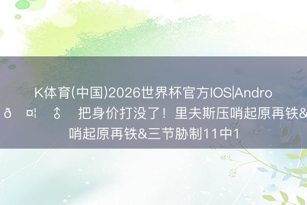 K体育(中国)2026世界杯官方IOS|Android手机app下载 🤦‍♂️把身价打没了！里夫斯压哨起原再铁&三节胁制11中1