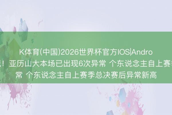 K体育(中国)2026世界杯官方IOS|Android手机app下载 稀疏！亚历山大本场已出现6次异常 个东说念主自上赛季总决赛后异常新高