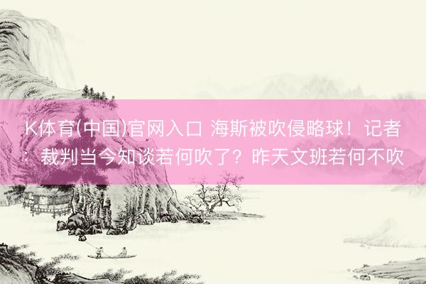 K体育(中国)官网入口 海斯被吹侵略球！记者：裁判当今知谈若何吹了？昨天文班若何不吹
