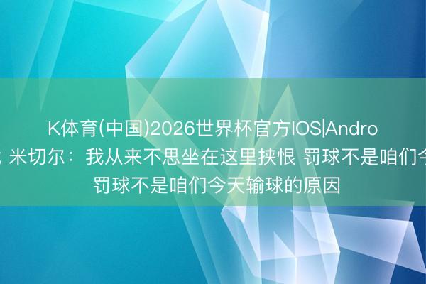 K体育(中国)2026世界杯官方IOS|Android手机app下载 米切尔：我从来不思坐在这里挟恨 罚球不是咱们今天输球的原因