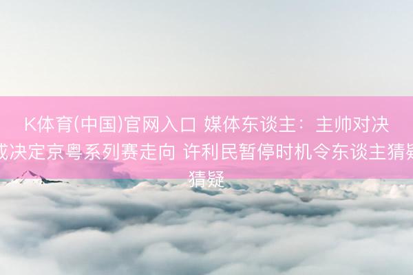 K体育(中国)官网入口 媒体东谈主：主帅对决或决定京粤系列赛走向 许利民暂停时机令东谈主猜疑