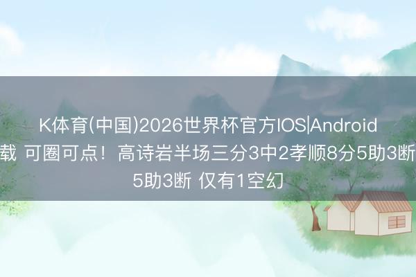 K体育(中国)2026世界杯官方IOS|Android手机app下载 可圈可点！高诗岩半场三分3中2孝顺8分5助3断 仅有1空幻